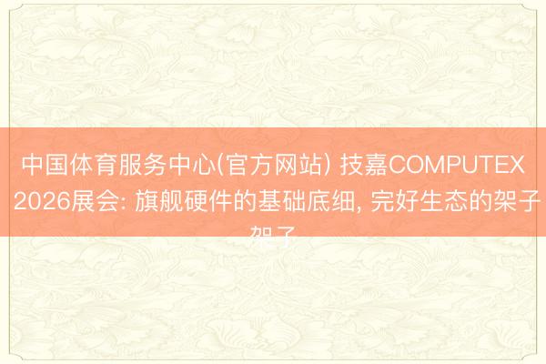 中国体育服务中心(官方网站) 技嘉COMPUTEX 2026展会: 旗舰硬件的基础底细， 完好生态的架子