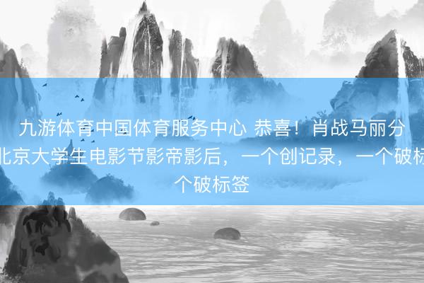 九游体育中国体育服务中心 恭喜！肖战马丽分获北京大学生电影节影帝影后，一个创记录，一个破标签