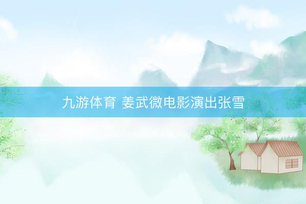 九游体育 姜武微电影演出张雪