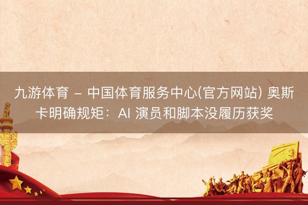 九游体育 - 中国体育服务中心(官方网站) 奥斯卡明确规矩：AI 演员和脚本没履历获奖