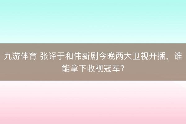 九游体育 张译于和伟新剧今晚两大卫视开播，谁能拿下收视冠军？