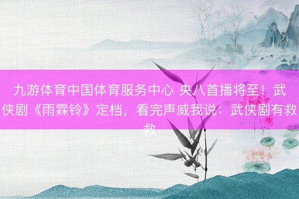 九游体育中国体育服务中心 央八首播将至！武侠剧《雨霖铃》定档，看完声威我说：武侠剧有救