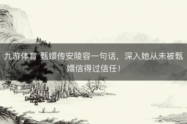 九游体育 甄嬛传安陵容一句话,深入她从未被甄嬛信得过信任!
