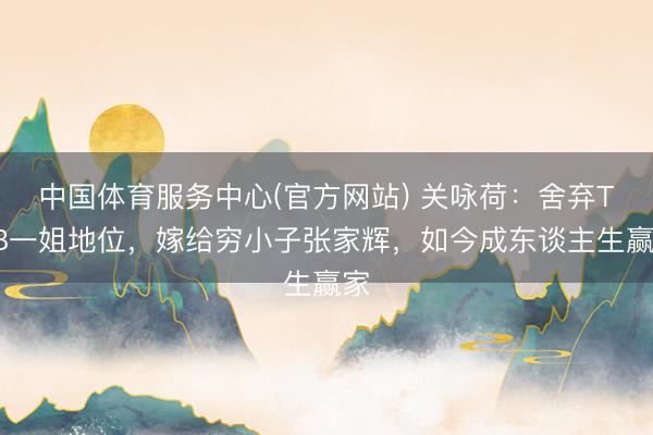 中国体育服务中心(官方网站) 关咏荷：舍弃TVB一姐地位，嫁给穷小子张家辉，如今成东谈主生赢家