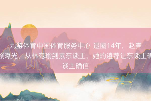 九游体育中国体育服务中心 退圈14年，赵霁近照曝光，从林宛瑜到素东谈主，她的遴荐让东谈主确信