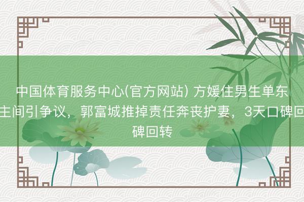 中国体育服务中心(官方网站) 方媛住男生单东谈主间引争议,郭富城推掉责任奔丧护妻,3天口碑回转