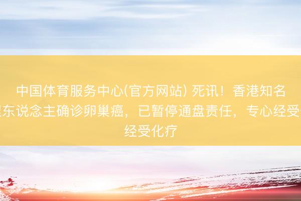 中国体育服务中心(官方网站) 死讯！香港知名主捏东说念主确诊卵巢癌，已暂停通盘责任，专心经受化疗
