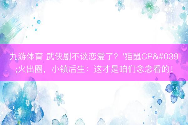 九游体育 武侠剧不谈恋爱了？'猫鼠CP'火出圈，小镇后生：这才是咱们念念看的！