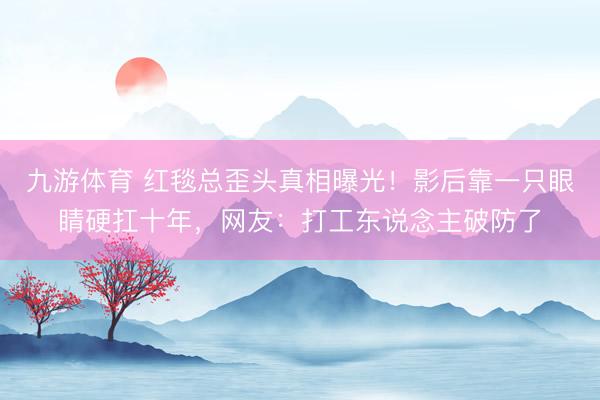 九游体育 红毯总歪头真相曝光！影后靠一只眼睛硬扛十年，网友：打工东说念主破防了