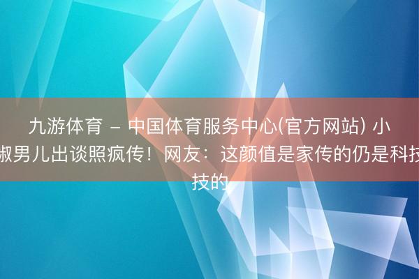九游体育 - 中国体育服务中心(官方网站) 小辣椒男儿出谈照疯传！网友：这颜值是家传的仍是科技的