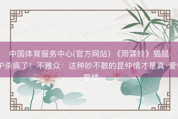 中国体育服务中心(官方网站) 《雨霖铃》猫鼠CP杀疯了!不雅众:这种吵不散的昆仲情才是真·爱情