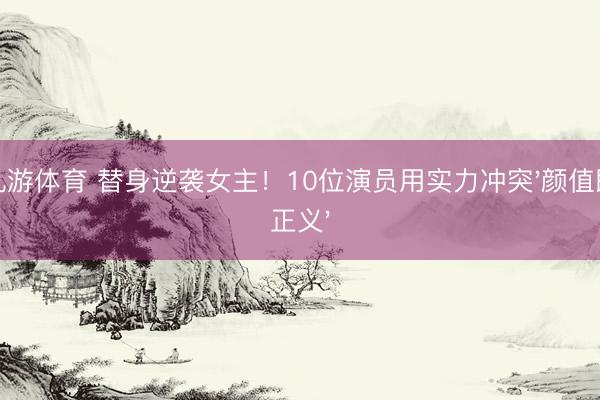 九游体育 替身逆袭女主!10位演员用实力冲突'颜值即正义'