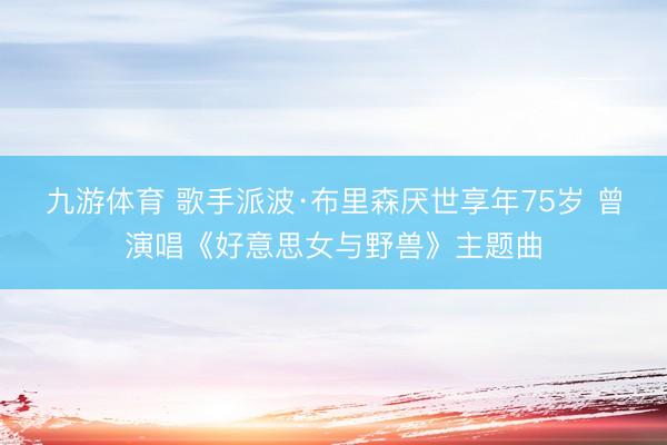 九游体育 歌手派波·布里森厌世享年75岁 曾演唱《好意思女与野兽》主题曲