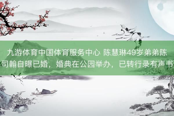 九游体育中国体育服务中心 陈慧琳49岁弟弟陈司翰自曝已婚，婚典在公园举办，已转行录有声书