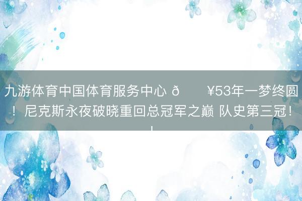 九游体育中国体育服务中心 💥53年一梦终圆！尼克斯永夜破晓重回总冠军之巅 队史第三冠！