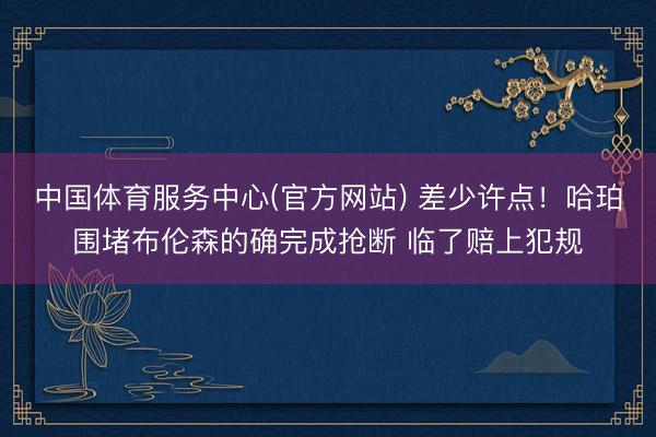 中国体育服务中心(官方网站) 差少许点！哈珀围堵布伦森的确完成抢断 临了赔上犯规