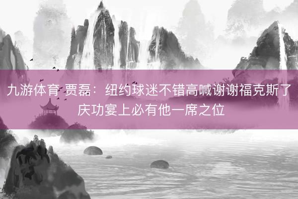 九游体育 贾磊：纽约球迷不错高喊谢谢福克斯了 庆功宴上必有他一席之位