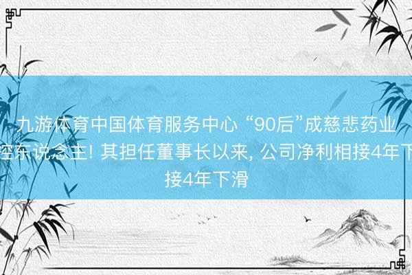 九游体育中国体育服务中心 “90后”成慈悲药业实控东说念主! 其担任董事长以来， 公司净利相接4年下滑