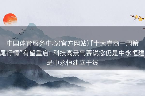 中国体育服务中心(官方网站) [十大券商一周策略]“鱼尾行情”有望重启! 科技高景气赛说念仍是中永恒建立干线
