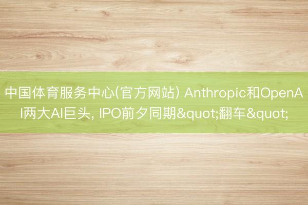 中国体育服务中心(官方网站) Anthropic和OpenAI两大AI巨头, IPO前夕同期"翻车"