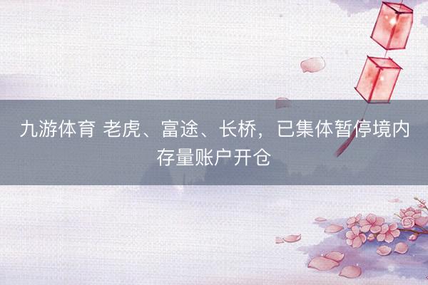 九游体育 老虎、富途、长桥，已集体暂停境内存量账户开仓