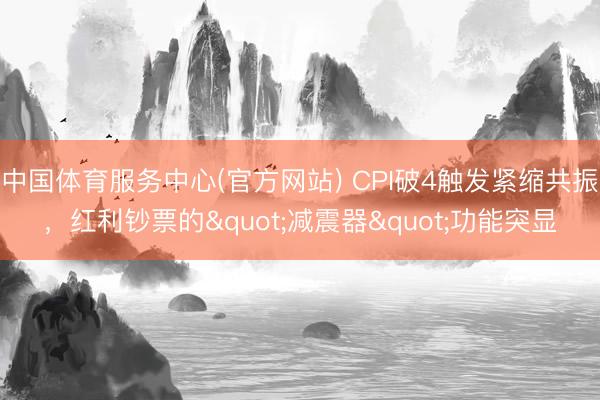 中国体育服务中心(官方网站) CPI破4触发紧缩共振，红利钞票的"减震器"功能突显