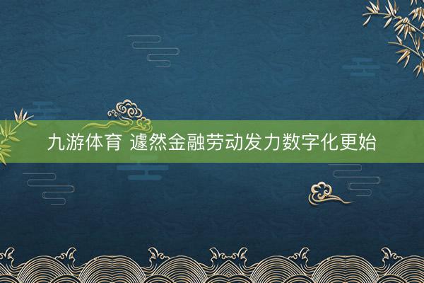 九游体育 遽然金融劳动发力数字化更始
