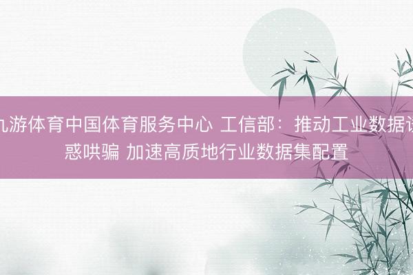 九游体育中国体育服务中心 工信部：推动工业数据诱惑哄骗 加速高质地行业数据集配置