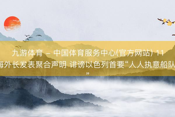 九游体育 - 中国体育服务中心(官方网站) 11海外长发表聚合声明 诽谤以色列首要“人人执意船队”