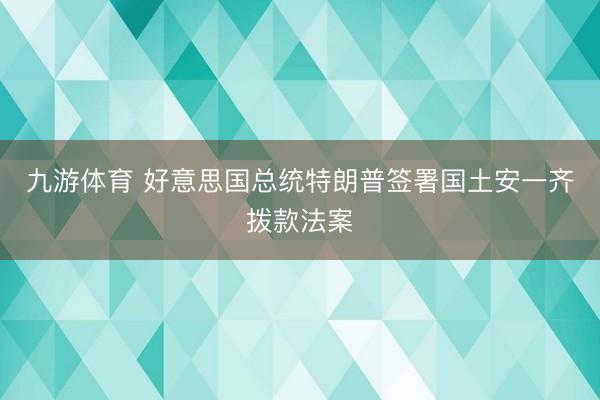 九游体育 好意思国总统特朗普签署国土安一齐拨款法案