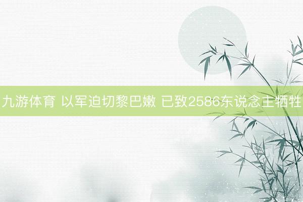 九游体育 以军迫切黎巴嫩 已致2586东说念主牺牲