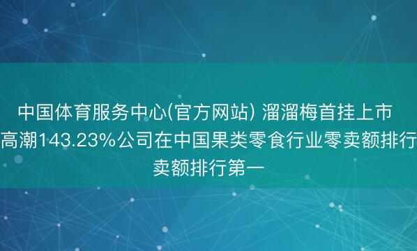 中国体育服务中心(官方网站) 溜溜梅首挂上市 早盘高潮143.23%公司在中国果类零食行业零卖额排行第一