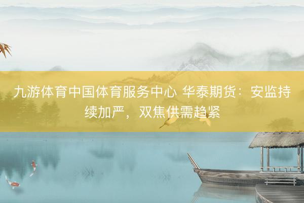 九游体育中国体育服务中心 华泰期货：安监持续加严，双焦供需趋紧