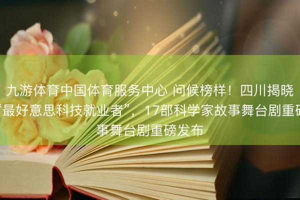 九游体育中国体育服务中心 问候榜样！四川揭晓10位“最好意思科技就业者”，17部科学家故事舞台剧重磅发布
