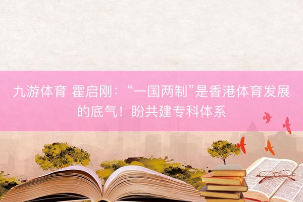 九游体育 霍启刚：“一国两制”是香港体育发展的底气！盼共建专科体系