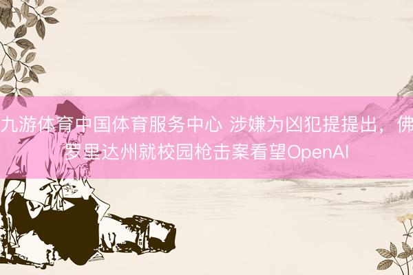 九游体育中国体育服务中心 涉嫌为凶犯提提出，佛罗里达州就校园枪击案看望OpenAI