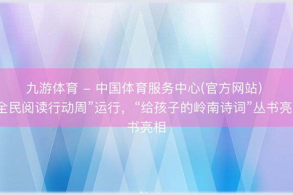 九游体育 - 中国体育服务中心(官方网站) “全民阅读行动周”运行,“给孩子的岭南诗词”丛书亮相