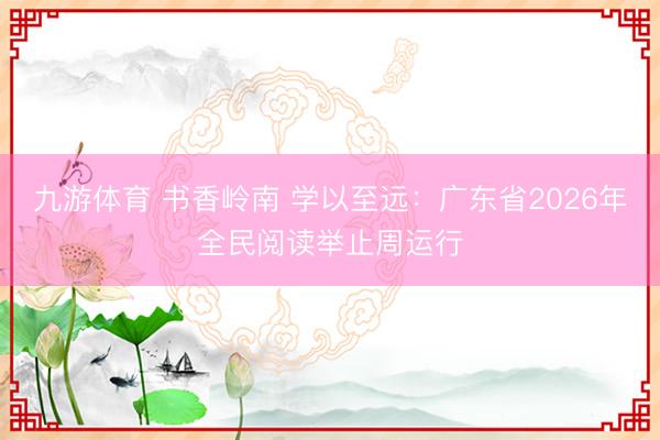 九游体育 书香岭南 学以至远：广东省2026年全民阅读举止周运行
