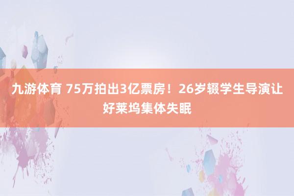九游体育 75万拍出3亿票房！26岁辍学生导演让好莱坞集体失眠