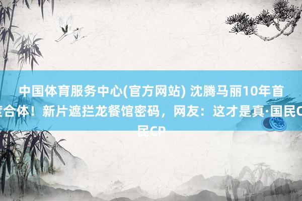 中国体育服务中心(官方网站) 沈腾马丽10年首度合体!新片遮拦龙餐馆密码,网友:这才是真·国民CP