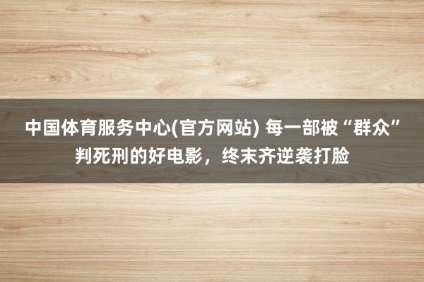 中国体育服务中心(官方网站) 每一部被“群众”判死刑的好电影，终末齐逆袭打脸
