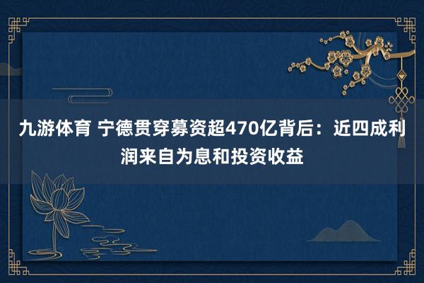 九游体育 宁德贯穿募资超470亿背后：近四成利润来自为息和投资收益