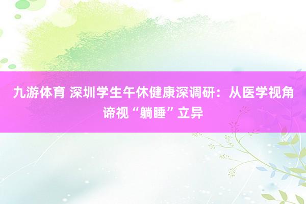 九游体育 深圳学生午休健康深调研:从医学视角谛视“躺睡”立异