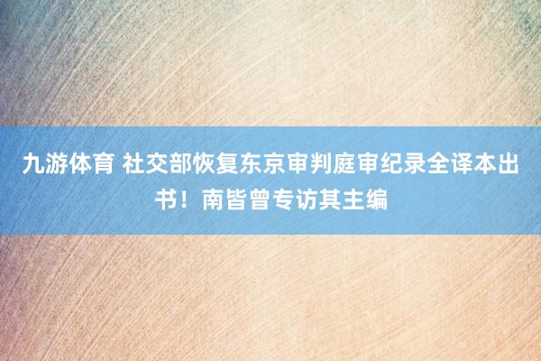 九游体育 社交部恢复东京审判庭审纪录全译本出书!南皆曾专访其主编