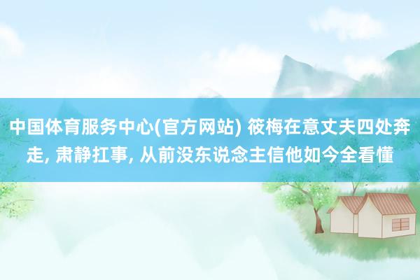 中国体育服务中心(官方网站) 筱梅在意丈夫四处奔走， 肃静扛事， 从前没东说念主信他如今全看懂