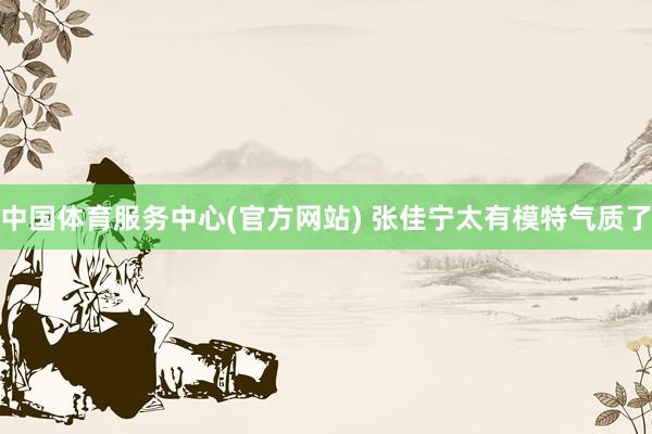 中国体育服务中心(官方网站) 张佳宁太有模特气质了