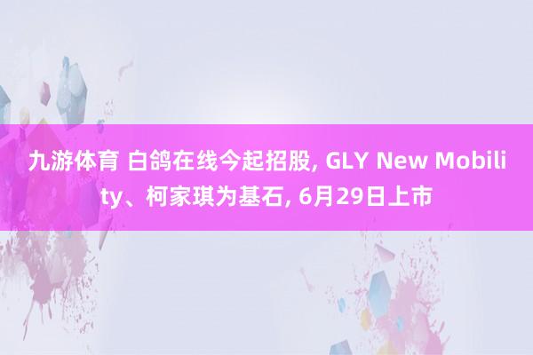 九游体育 白鸽在线今起招股， GLY New Mobility、柯家琪为基石， 6月29日上市