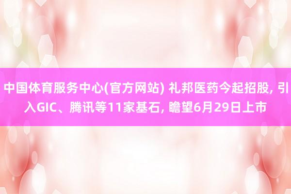 中国体育服务中心(官方网站) 礼邦医药今起招股， 引入GIC、腾讯等11家基石， 瞻望6月29日上市