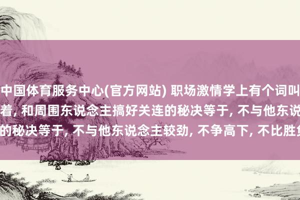 中国体育服务中心(官方网站) 职场激情学上有个词叫: 螃蟹效应! 历久要记着, 和周围东说念主搞好关连的秘决等于, 不与他东说念主较劲, 不争高下, 不比胜负。