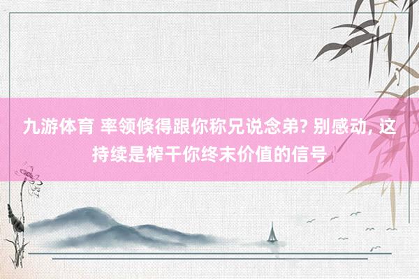 九游体育 率领倏得跟你称兄说念弟? 别感动, 这持续是榨干你终末价值的信号